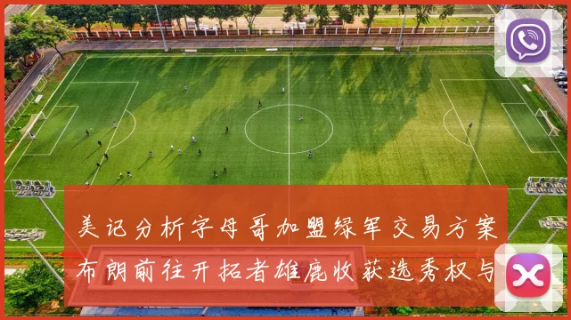美记分析字母哥加盟绿军交易方案布朗前往开拓者雄鹿收获选秀权与年轻球员