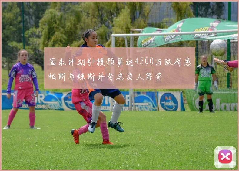 国米计划引援预算达4500万欧有意帕斯与琼斯并考虑卖人筹资