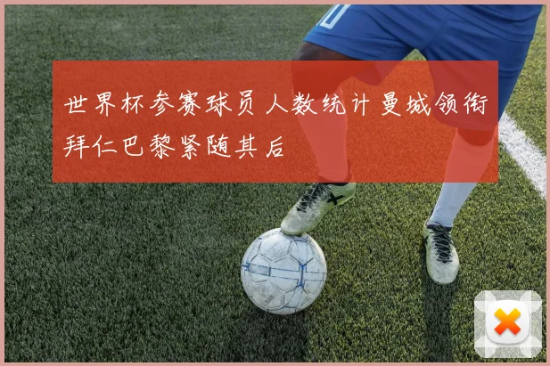 世界杯参赛球员人数统计曼城领衔拜仁巴黎紧随其后
