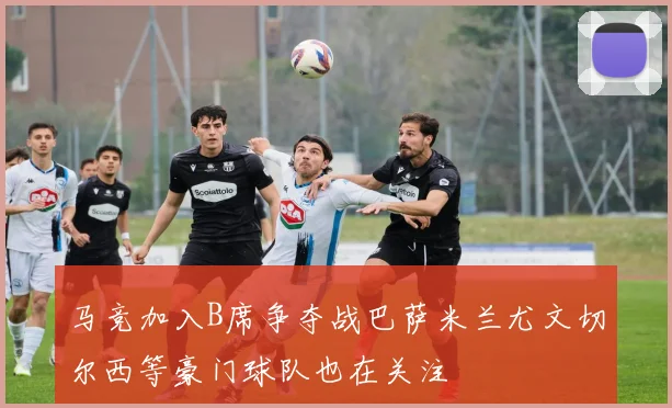 马竞加入B席争夺战巴萨米兰尤文切尔西等豪门球队也在关注