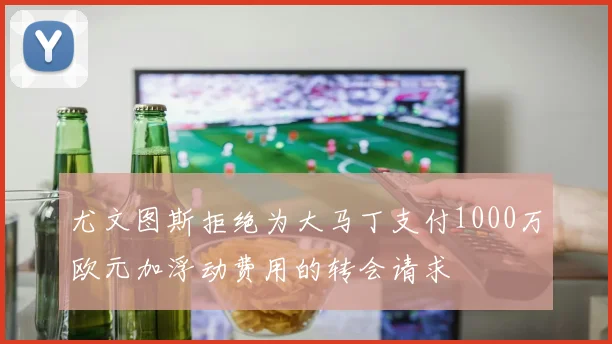 尤文图斯拒绝为大马丁支付1000万欧元加浮动费用的转会请求