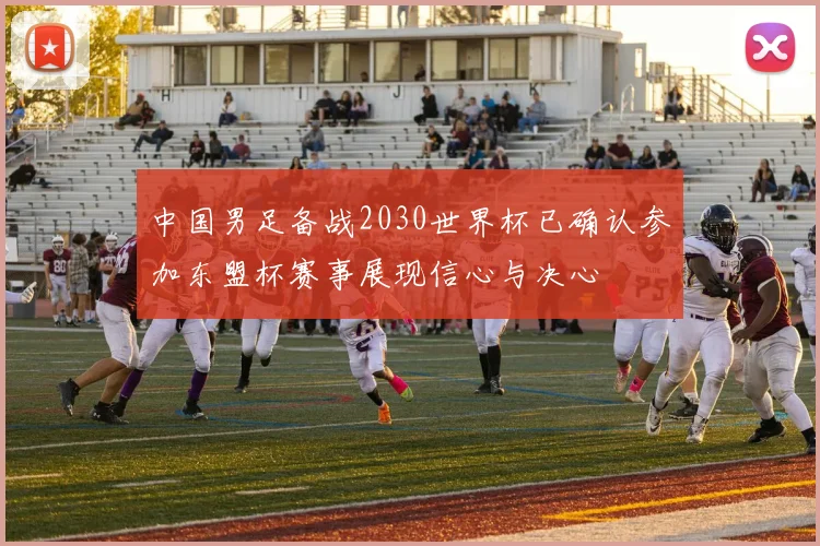 中国男足备战2030世界杯已确认参加东盟杯赛事展现信心与决心