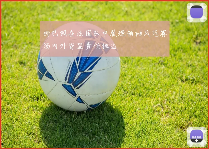 姆巴佩在法国队中展现领袖风范赛场内外皆显责任担当