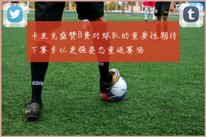 卡里克盛赞B费对球队的重要性期待下赛季以更强姿态重返赛场