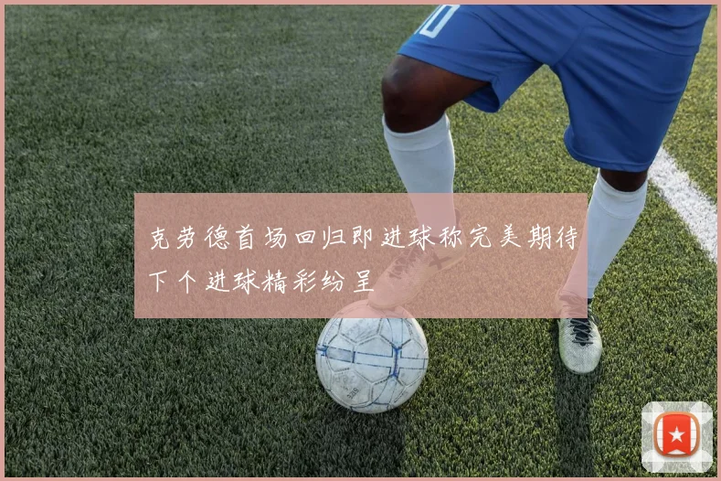 克劳德首场回归即进球称完美期待下个进球精彩纷呈