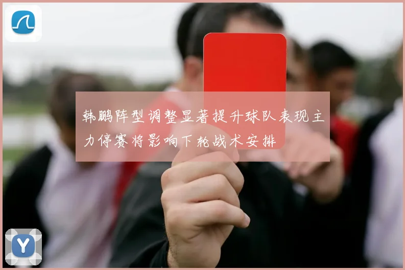 韩鹏阵型调整显著提升球队表现主力停赛将影响下轮战术安排
