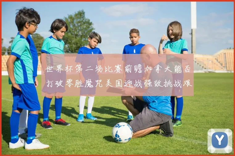 世界杯第二场比赛前瞻加拿大能否打破零胜魔咒美国迎战强敌挑战艰巨