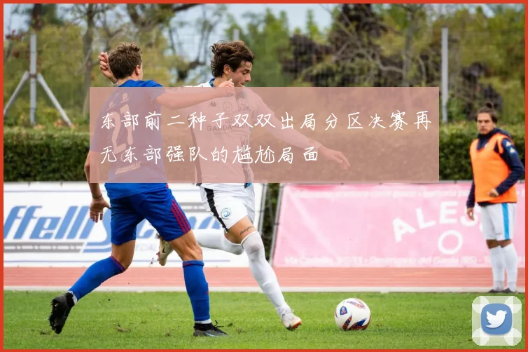 东部前二种子双双出局分区决赛再无东部强队的尴尬局面