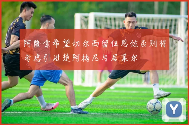 阿隆索希望切尔西留住恩佐否则将考虑引进楚阿梅尼与居莱尔