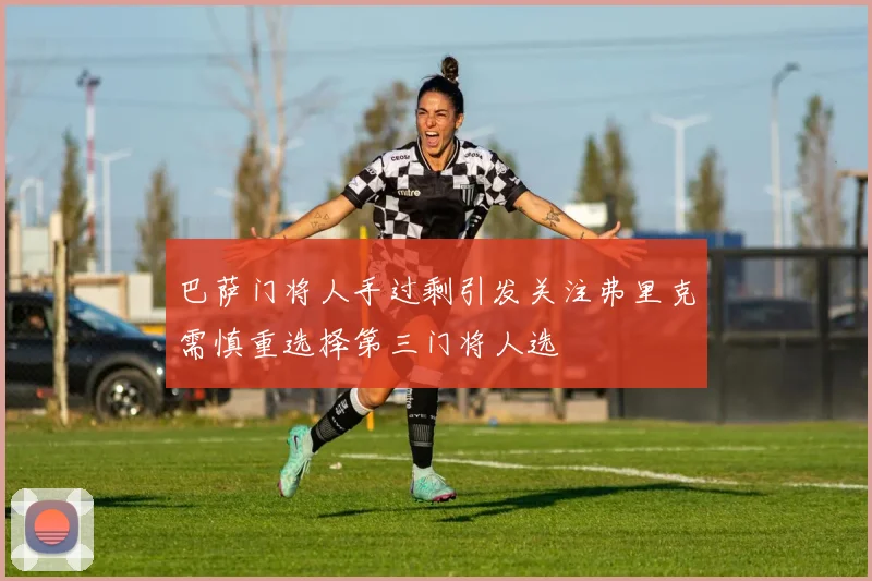 巴萨门将人手过剩引发关注弗里克需慎重选择第三门将人选