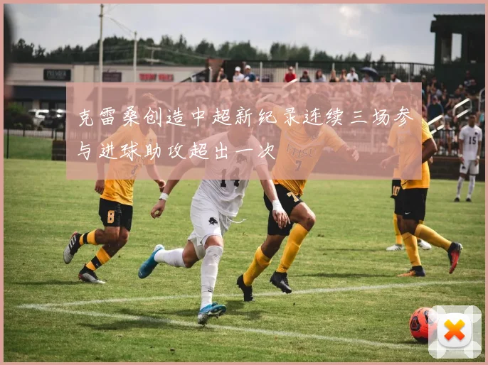克雷桑创造中超新纪录连续三场参与进球助攻超出一次