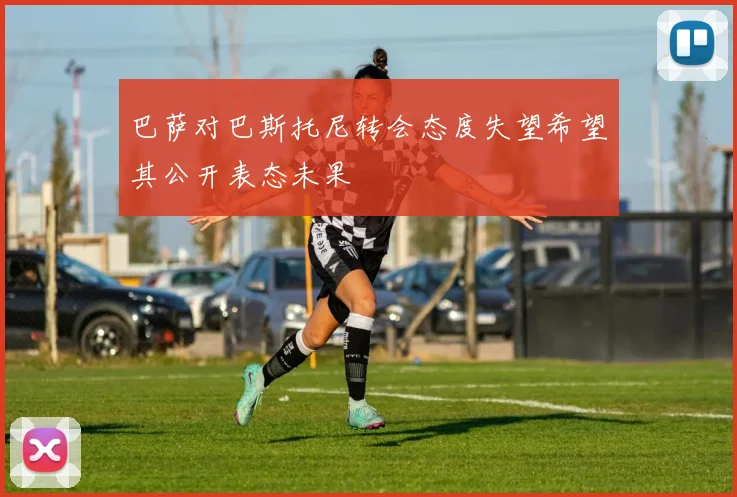 巴萨对巴斯托尼转会态度失望希望其公开表态未果