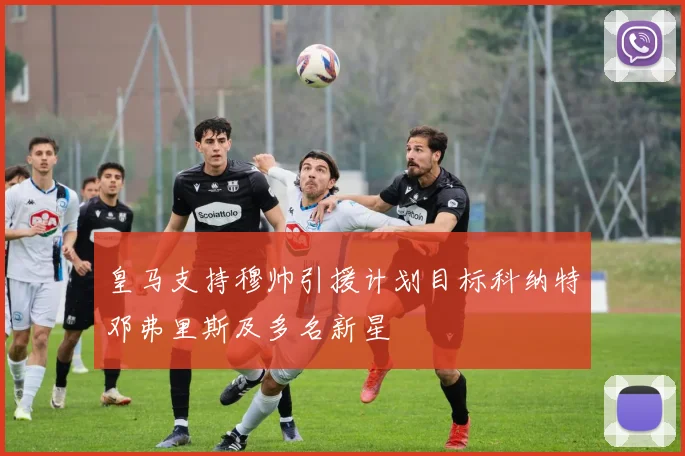 皇马支持穆帅引援计划目标科纳特邓弗里斯及多名新星