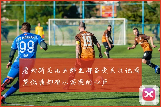 詹姆斯无论去哪里都备受关注他渴望低调却难以实现的心声