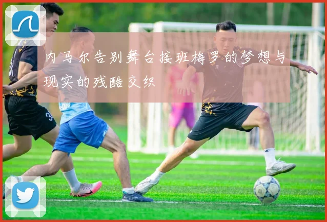 内马尔告别舞台接班梅罗的梦想与现实的残酷交织