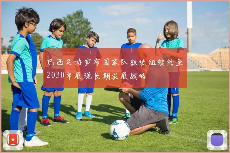 巴西足协宣布国家队教练组续约至2030年展现长期发展战略