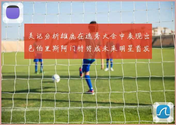 美记分析雄鹿在选秀大会中表现出色伯里斯阿门特将成未来明星首发